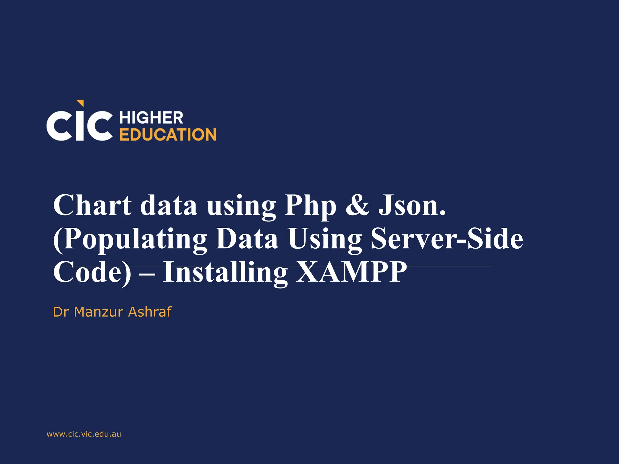 Chart data using Php & Json.
(Populating Data Using Server-Side
Code) – Installing XAMPP
Dr Manzur Ashraf
www.cic.vic.edu.au
 