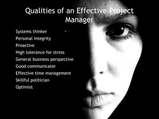 Qualities of an Effective Project Manager Systems thinker Personal integrity Proactive High tolerance for stress General business perspective Good communicator Effective time management Skillful politician Optimist 