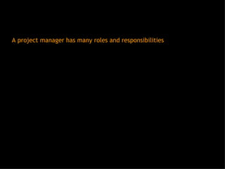 A project manager has many roles and responsibilities 