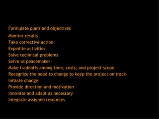 Formulate plans and objectives Monitor results Take corrective action Expedite activities Solve technical problems Serve as peacemaker Make tradeoffs among time, costs, and project scope Recognize the need to change to keep the project on track Initiate change Provide direction and motivation Innovate and adapt as necessary Integrate assigned resources 