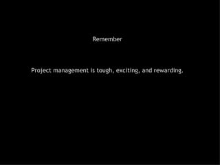 Remember Project management is tough, exciting, and rewarding . 