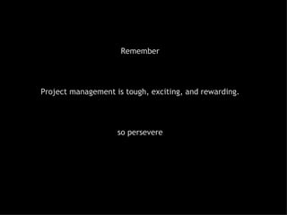 Remember Project management is tough, exciting, and rewarding . so persevere 