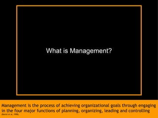 Management is the process of achieving organizational goals through engaging in the four major functions of planning, organizing, leading and controlling  (Bartol et al, 1998). What is Management? 
