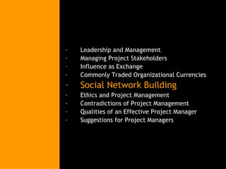Leadership and Management Managing Project Stakeholders Influence as Exchange Commonly Traded Organizational Currencies Social Network Building Ethics and Project Management Contradictions of Project Management Qualities of an Effective Project Manager Suggestions for Project Managers 