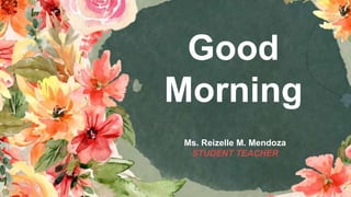 Good
Morning
Ms. Reizelle M. Mendoza
STUDENT TEACHER
 