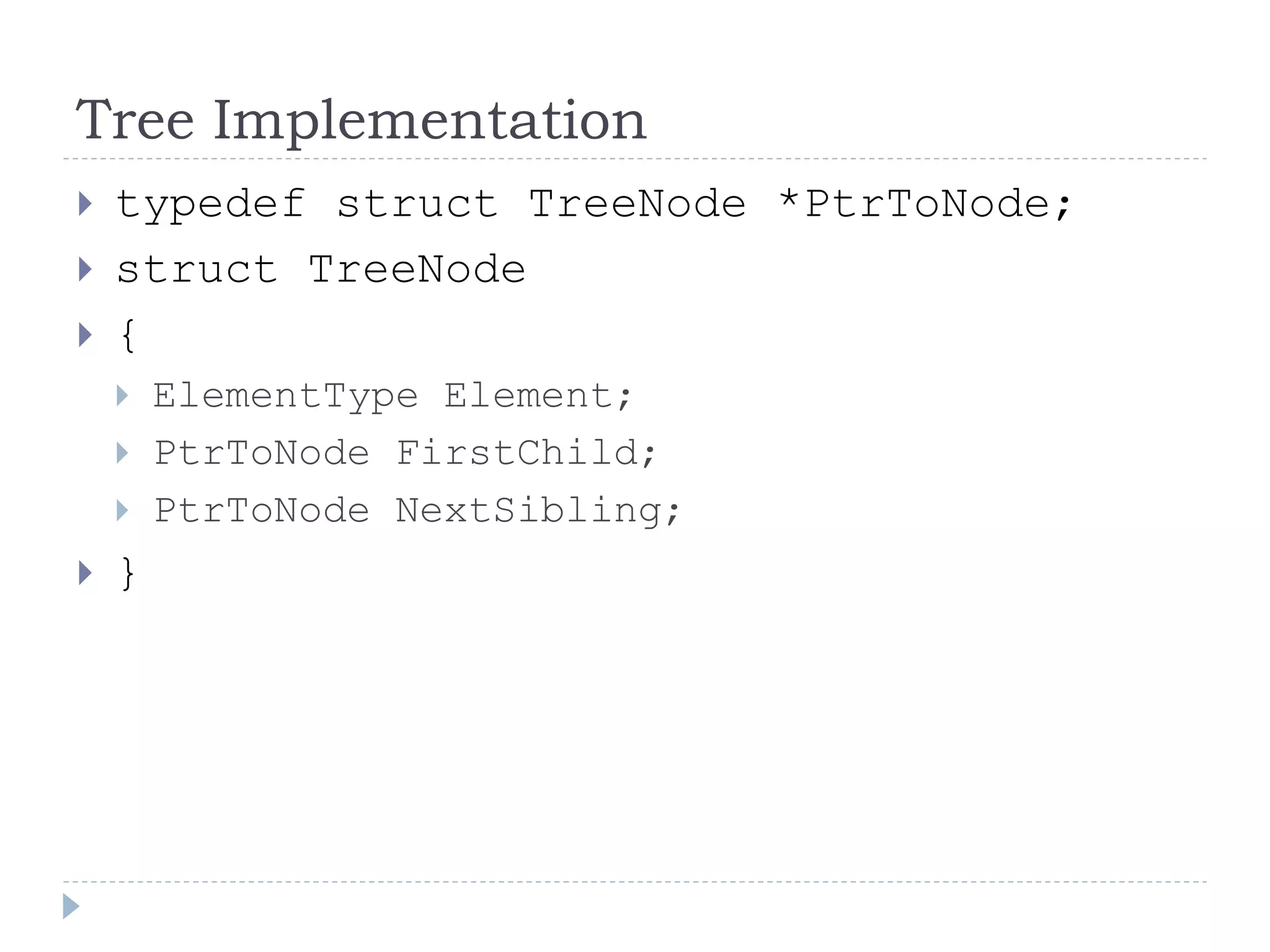 Tree Implementation
 typedef struct TreeNode *PtrToNode;
 struct TreeNode
 {
 ElementType Element;
 PtrToNode FirstChild;
 PtrToNode NextSibling;
 }
 