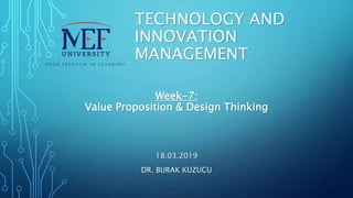 TECHNOLOGY AND
INNOVATION
MANAGEMENT
18.03.2019
DR. BURAK KUZUCU
Week-7:
Value Proposition & Design Thinking
 
