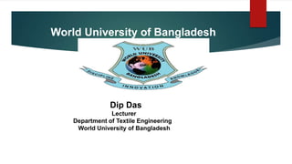 World University of Bangladesh
Dip Das
Lecturer
Department of Textile Engineering
World University of Bangladesh
 