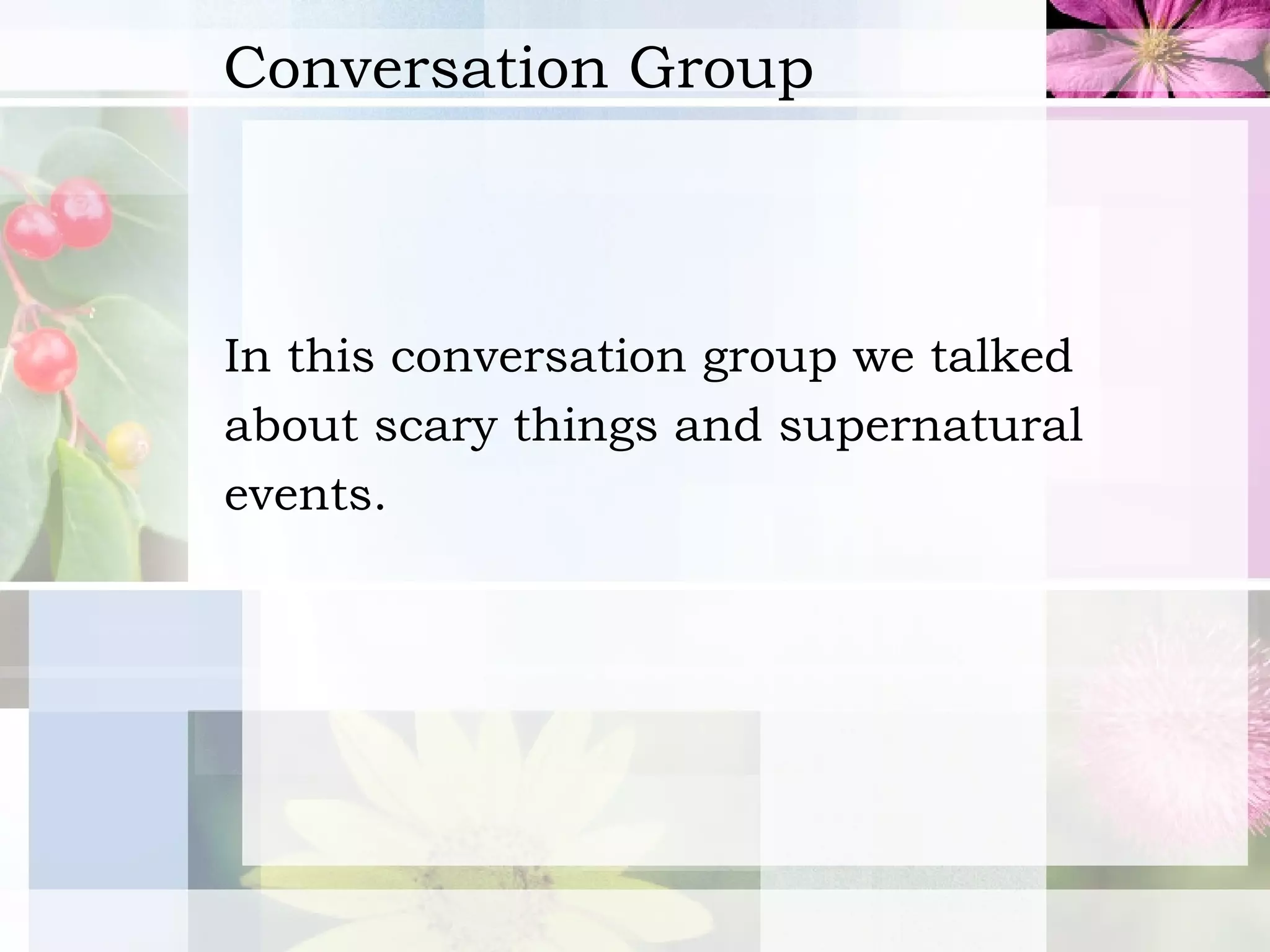 Conversation Group In this conversation group we talked  about scary things and supernatural  events.   