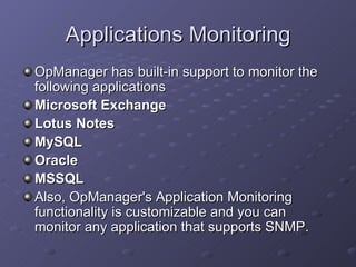 Applications Monitoring OpManager has built-in support to monitor the following applications  Microsoft Exchange  Lotus Notes  MySQL  Oracle  MSSQL  Also, OpManager's Application Monitoring functionality is customizable and you can monitor any application that supports SNMP. 