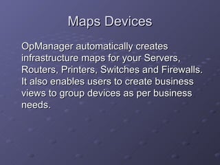 Maps Devices OpManager automatically creates infrastructure maps for your Servers, Routers, Printers, Switches and Firewalls. It also enables users to create business views to group devices as per business needs. 
