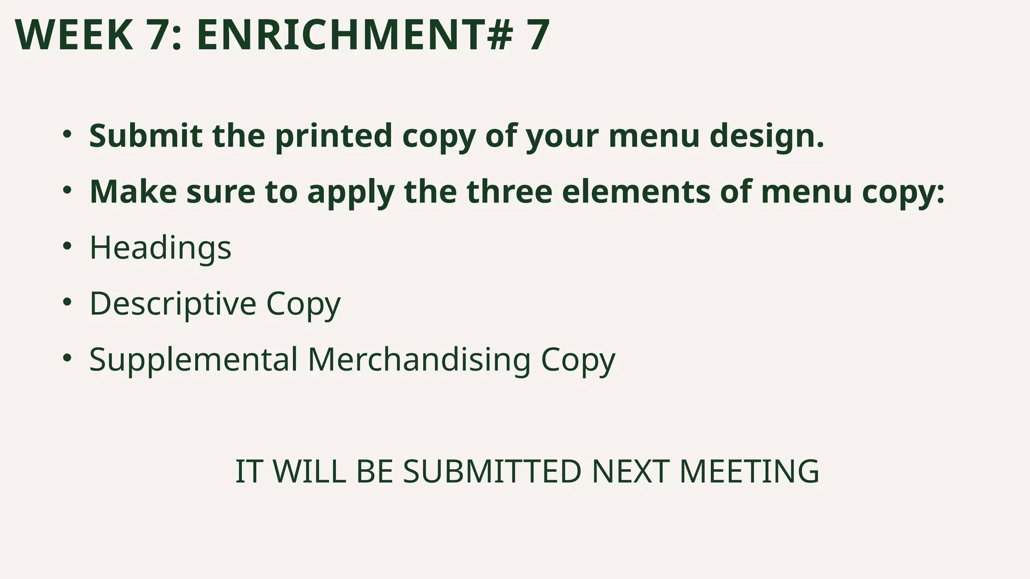 • Submit the printed copy of your menu design.
• Make sure to apply the three elements of menu copy:
• Headings
• Descriptive Copy
• Supplemental Merchandising Copy
IT WILL BE SUBMITTED NEXT MEETING
WEEK 7: ENRICHMENT# 7
 