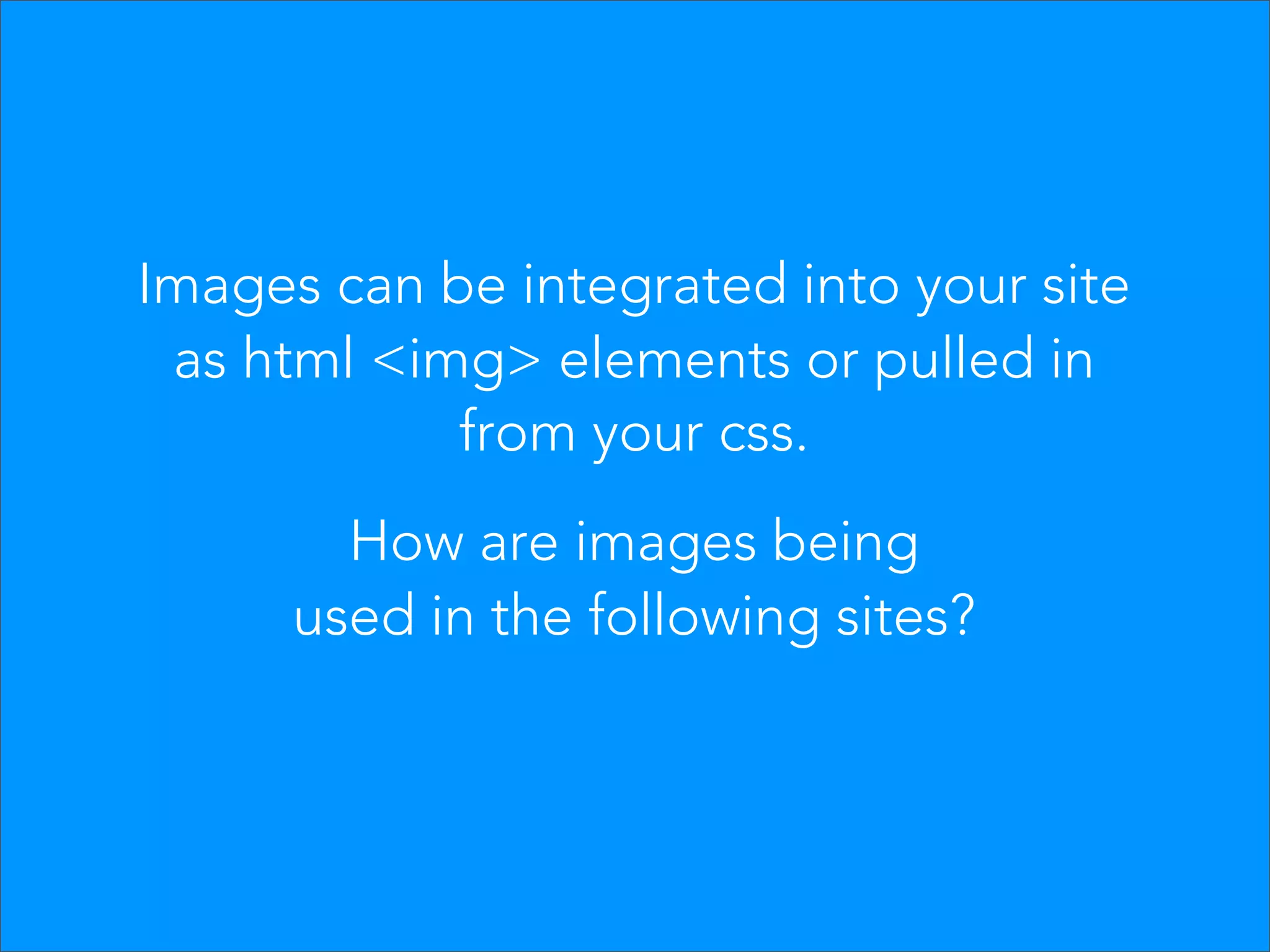 Images can be integrated into your site
 as html <img> elements or pulled in
            from your css.
        How are images being
      used in the following sites?
 