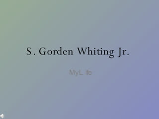 S. Gorden Whiting Jr.   My Life 