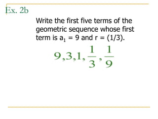 Ex. 2b
Write the first five terms of the
geometric sequence whose first
term is a1 = 9 and r = (1/3).
9 3 1
1
3
1
9
, , , ,
 