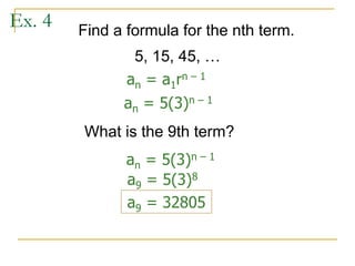 Ex. 4 Find a formula for the nth term.
What is the 9th term?
5, 15, 45, …
an = 5(3)n – 1
an = 5(3)n – 1
a9 = 5(3)8
a9 = 32805
an = a1rn – 1
 