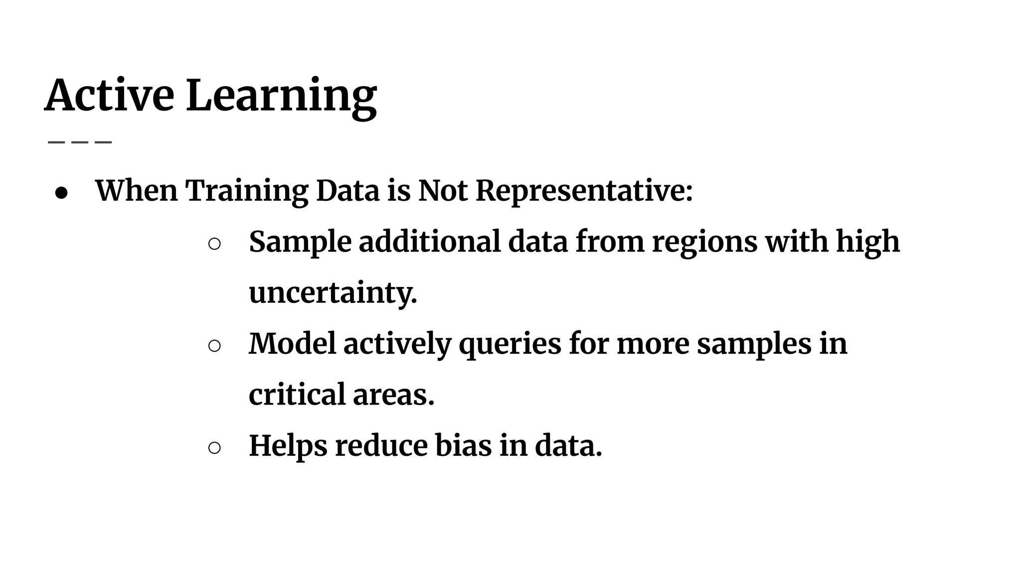 Active Learning
● When Training Data is Not Representative:
○ Sample additional data from regions with high
uncertainty.
○ Model actively queries for more samples in
critical areas.
○ Helps reduce bias in data.
 