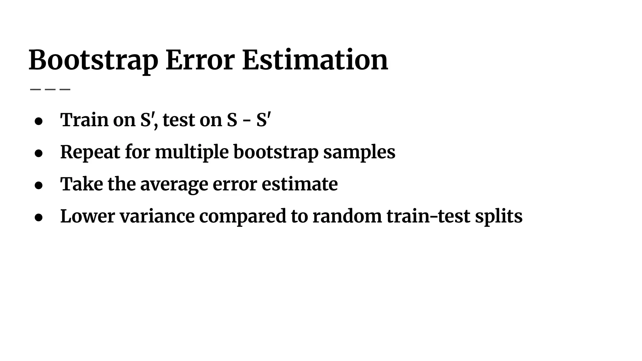 Bootstrap Error Estimation
● Train on S', test on S - S'
● Repeat for multiple bootstrap samples
● Take the average error estimate
● Lower variance compared to random train-test splits
 