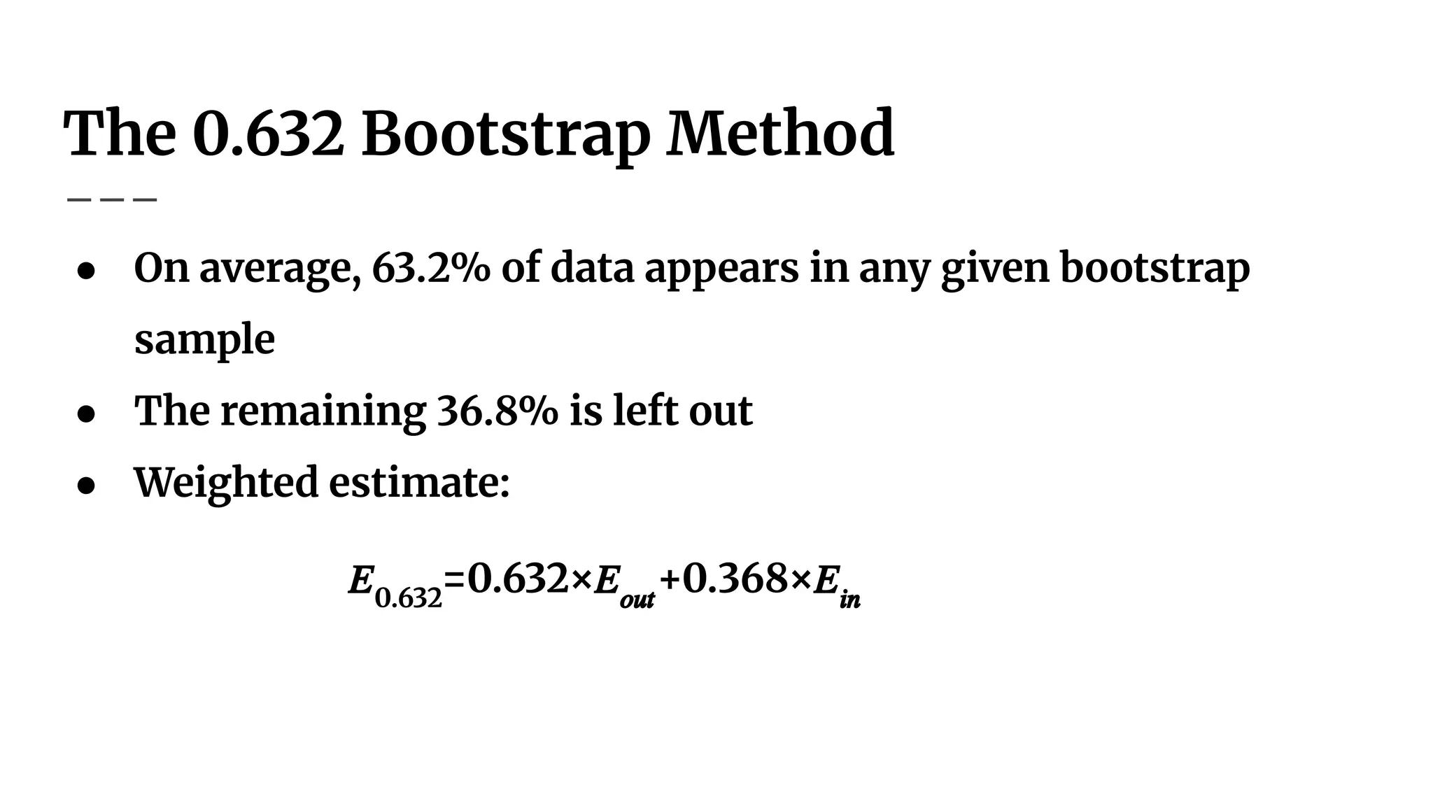 The 0.632 Bootstrap Method
● On average, 63.2% of data appears in any given bootstrap
sample
● The remaining 36.8% is left out
● Weighted estimate:
𝐸0.632
=0.632×𝐸𝑜𝑢𝑡
+0.368×𝐸𝑖𝑛
 