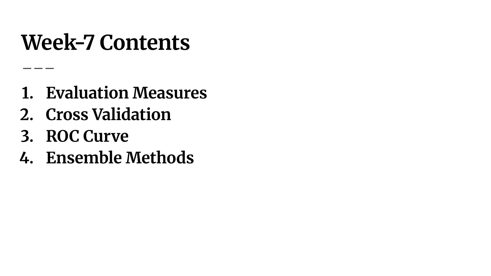 Week-7 Contents
1. Evaluation Measures
2. Cross Validation
3. ROC Curve
4. Ensemble Methods
 