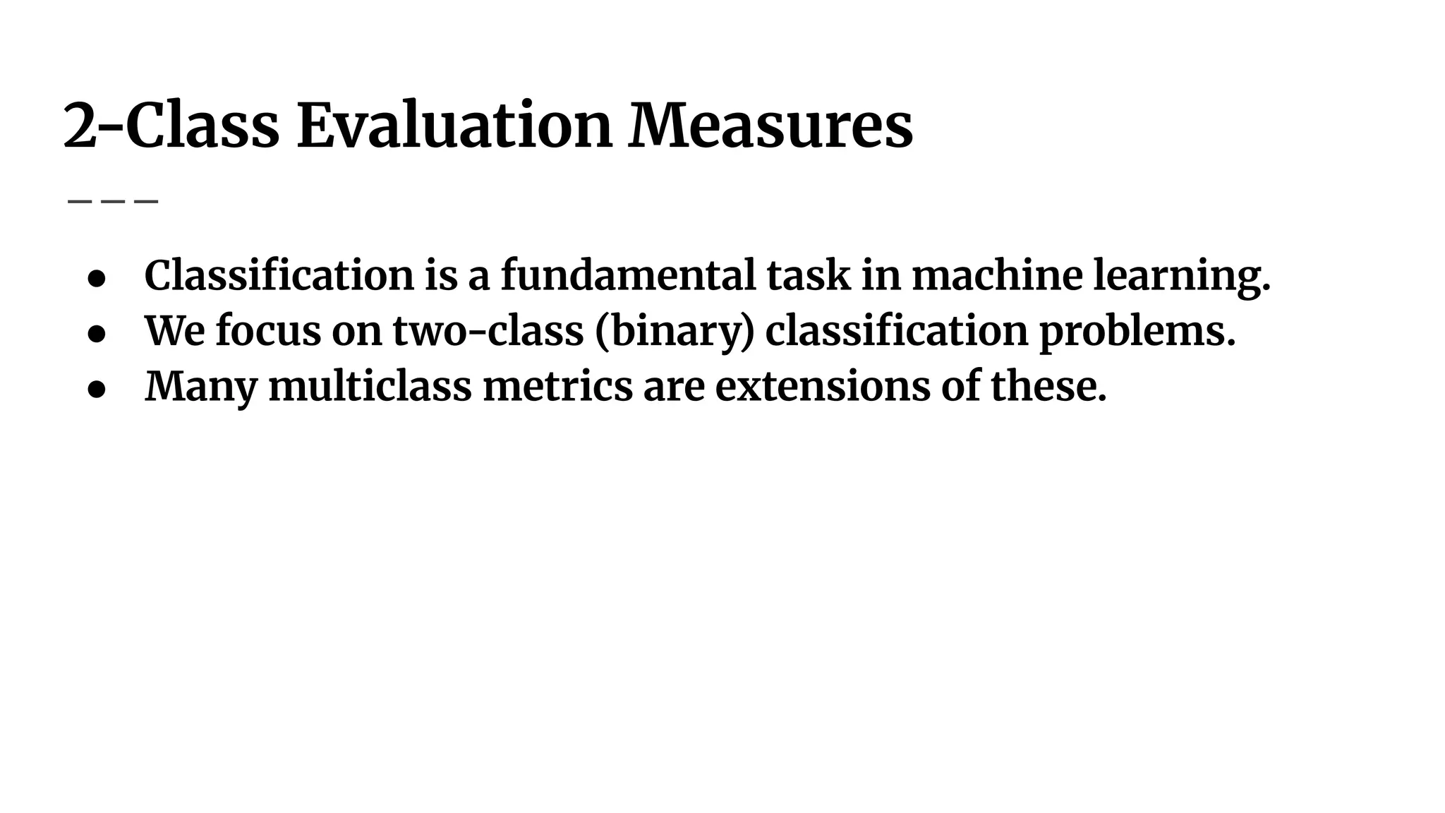 2-Class Evaluation Measures
● Classiﬁcation is a fundamental task in machine learning.
● We focus on two-class (binary) classiﬁcation problems.
● Many multiclass metrics are extensions of these.
 