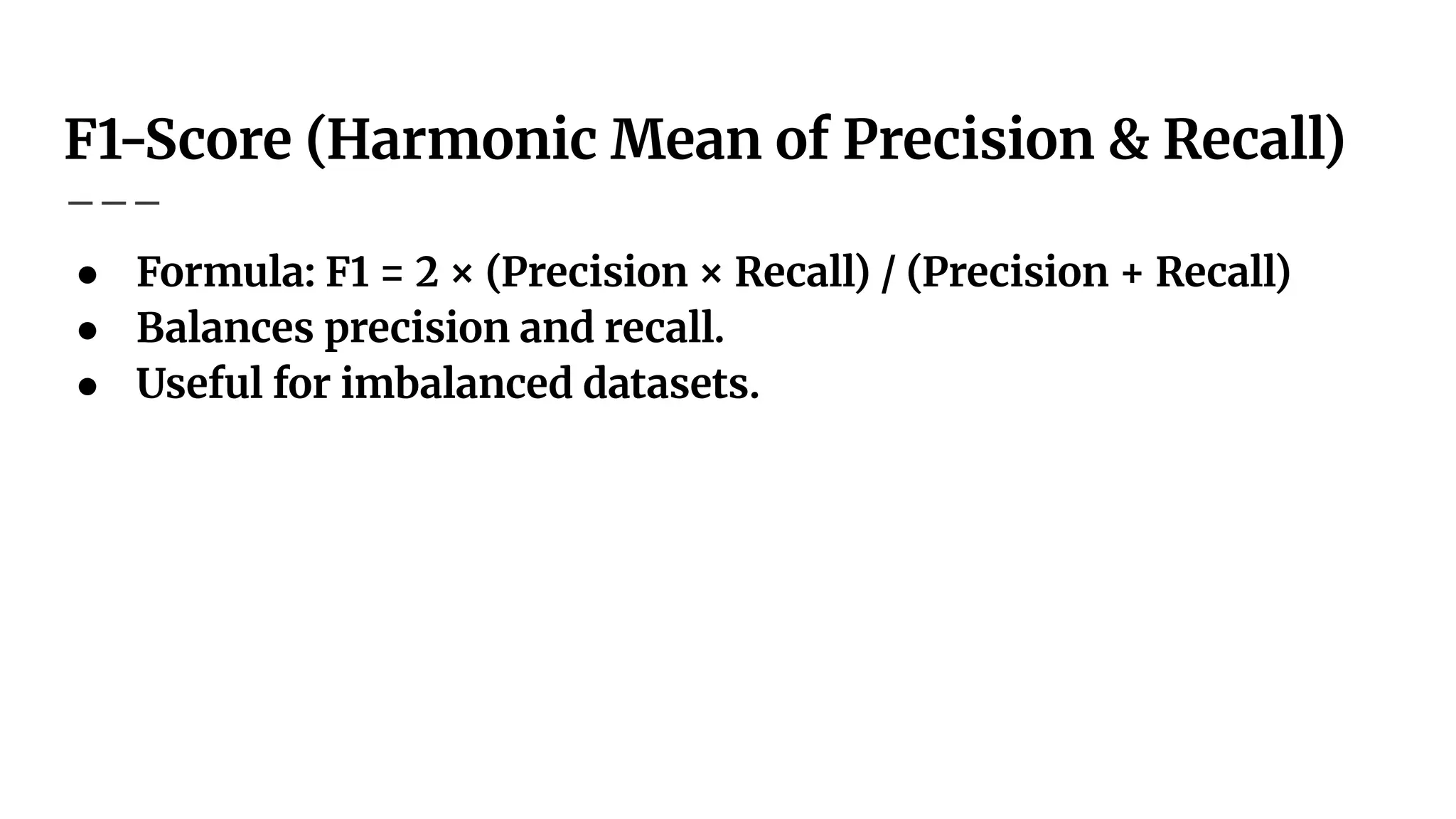 F1-Score (Harmonic Mean of Precision & Recall)
● Formula: F1 = 2 × (Precision × Recall) / (Precision + Recall)
● Balances precision and recall.
● Useful for imbalanced datasets.
 