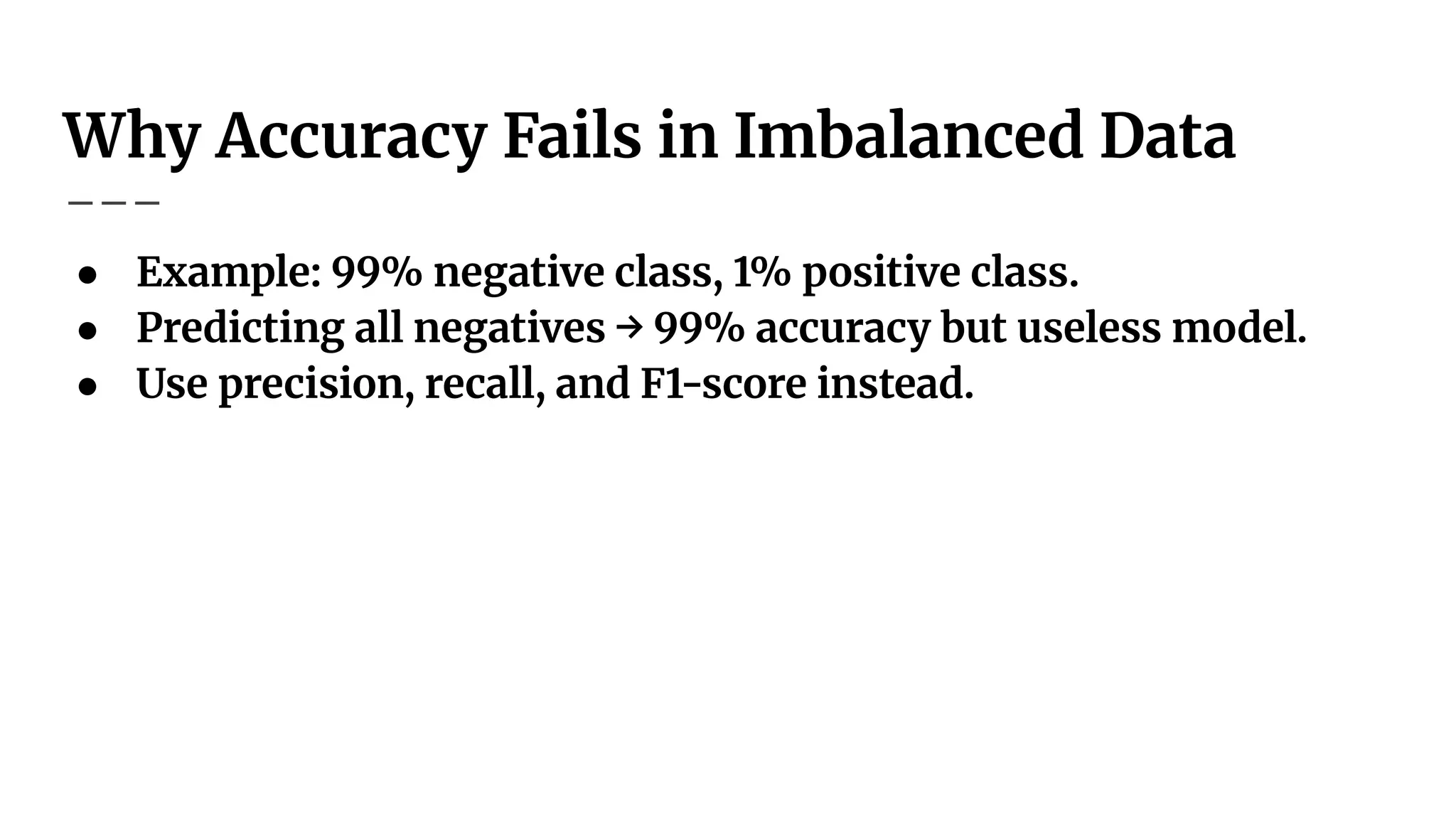 Why Accuracy Fails in Imbalanced Data
● Example: 99% negative class, 1% positive class.
● Predicting all negatives → 99% accuracy but useless model.
● Use precision, recall, and F1-score instead.
 