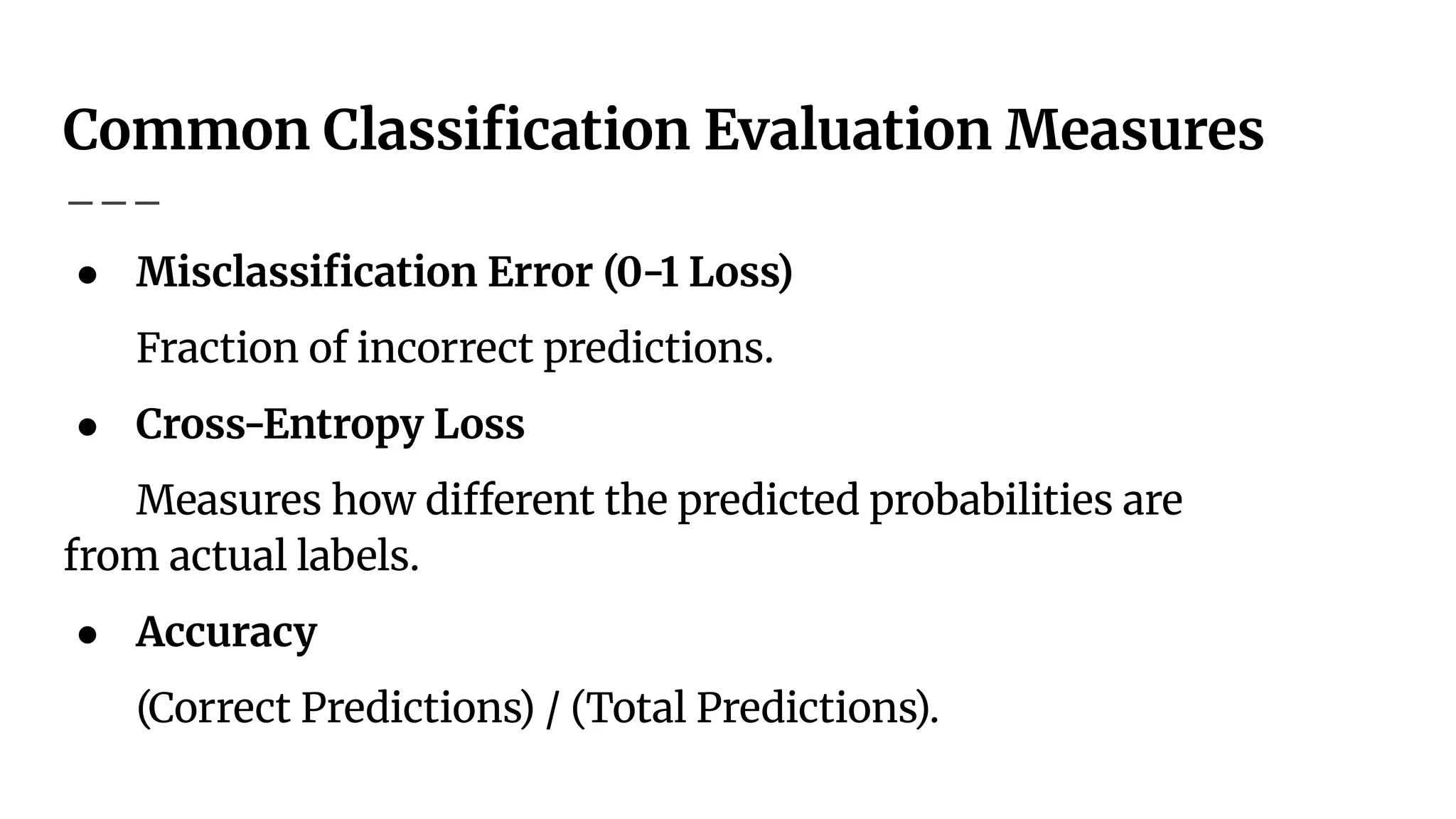 Common Classiﬁcation Evaluation Measures
● Misclassiﬁcation Error (0-1 Loss)
Fraction of incorrect predictions.
● Cross-Entropy Loss
Measures how different the predicted probabilities are
from actual labels.
● Accuracy
(Correct Predictions) / (Total Predictions).
 