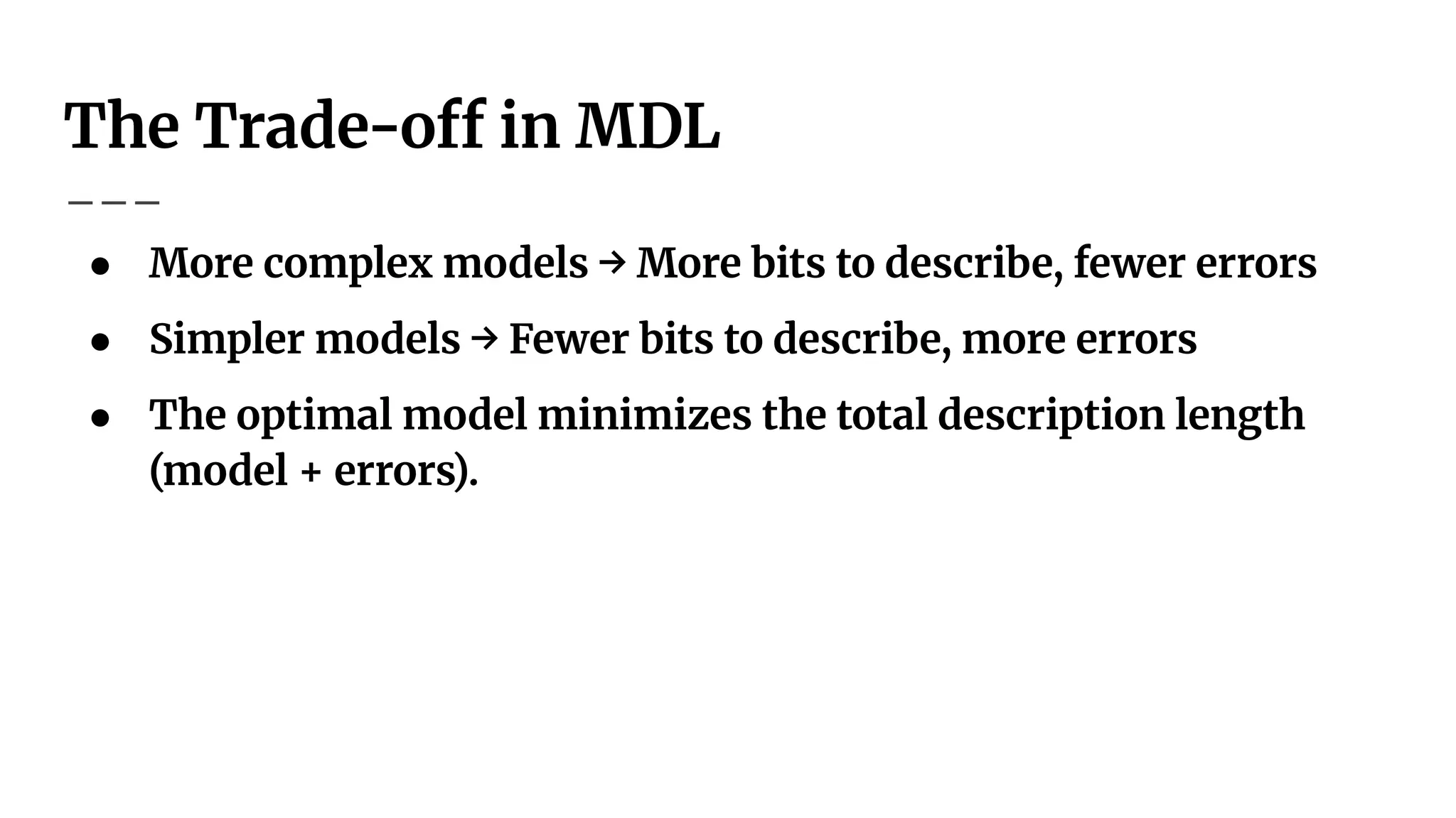 The Trade-off in MDL
● More complex models → More bits to describe, fewer errors
● Simpler models → Fewer bits to describe, more errors
● The optimal model minimizes the total description length
(model + errors).
 