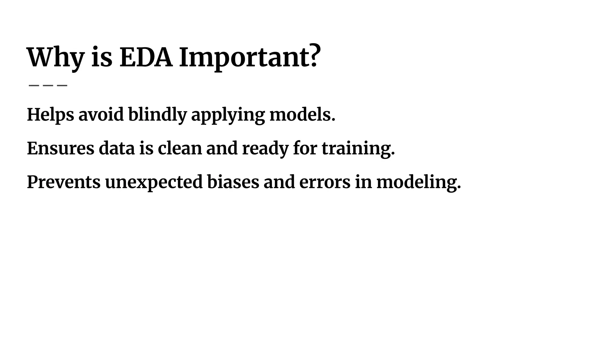 Why is EDA Important?
Helps avoid blindly applying models.
Ensures data is clean and ready for training.
Prevents unexpected biases and errors in modeling.
 
