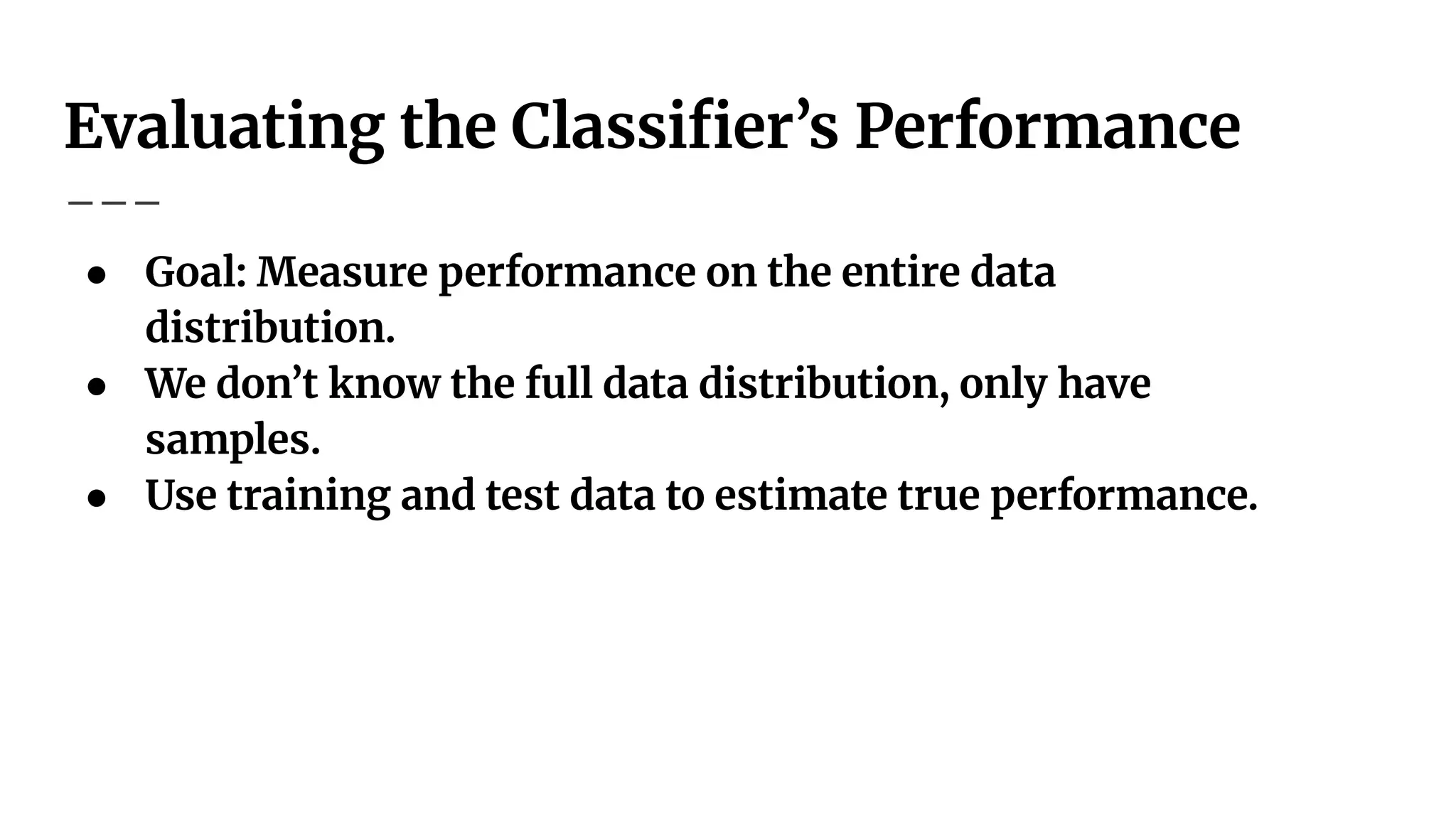Evaluating the Classiﬁer’s Performance
● Goal: Measure performance on the entire data
distribution.
● We don’t know the full data distribution, only have
samples.
● Use training and test data to estimate true performance.
 