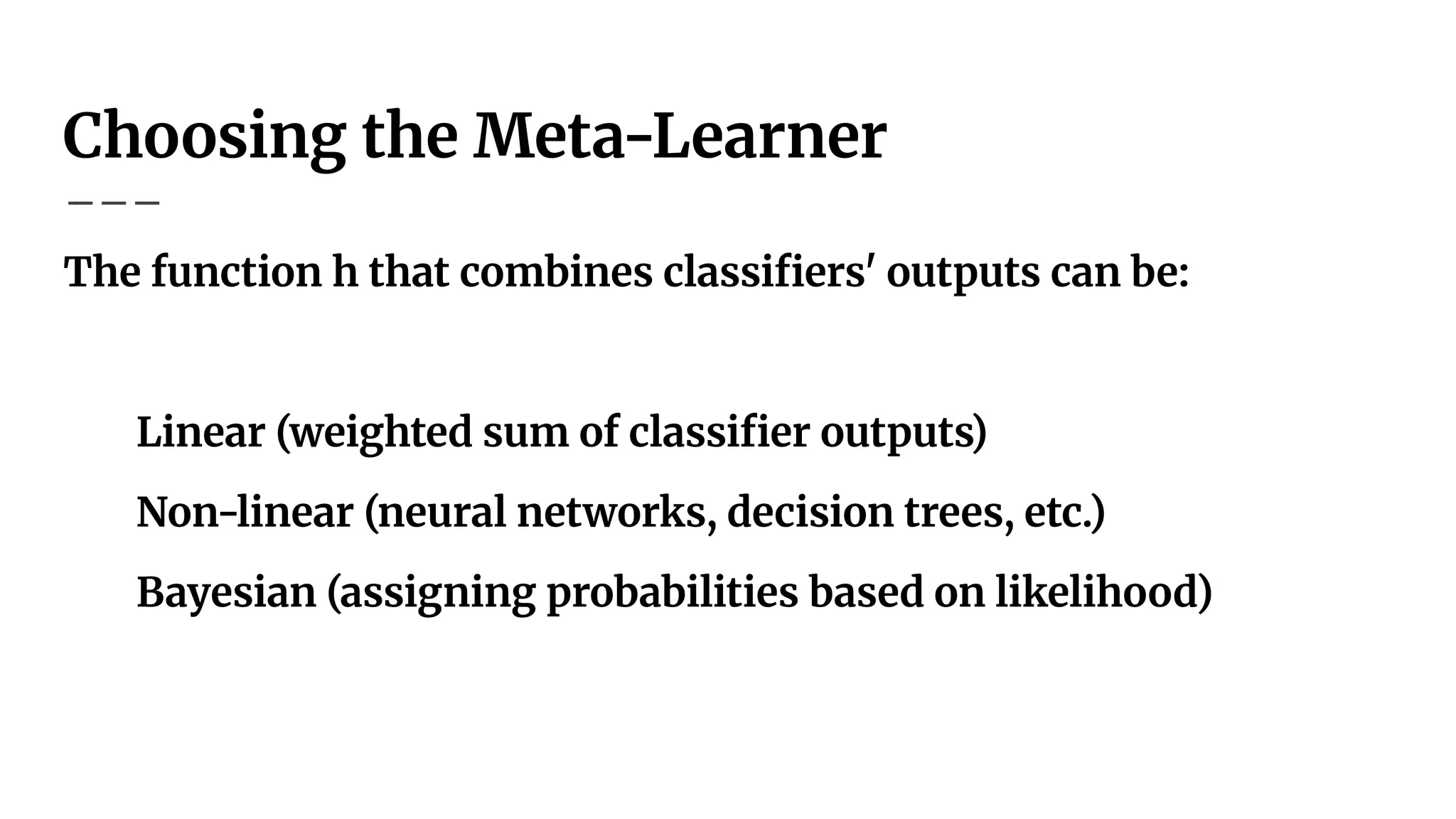 Choosing the Meta-Learner
The function h that combines classiﬁers' outputs can be:
Linear (weighted sum of classiﬁer outputs)
Non-linear (neural networks, decision trees, etc.)
Bayesian (assigning probabilities based on likelihood)
 