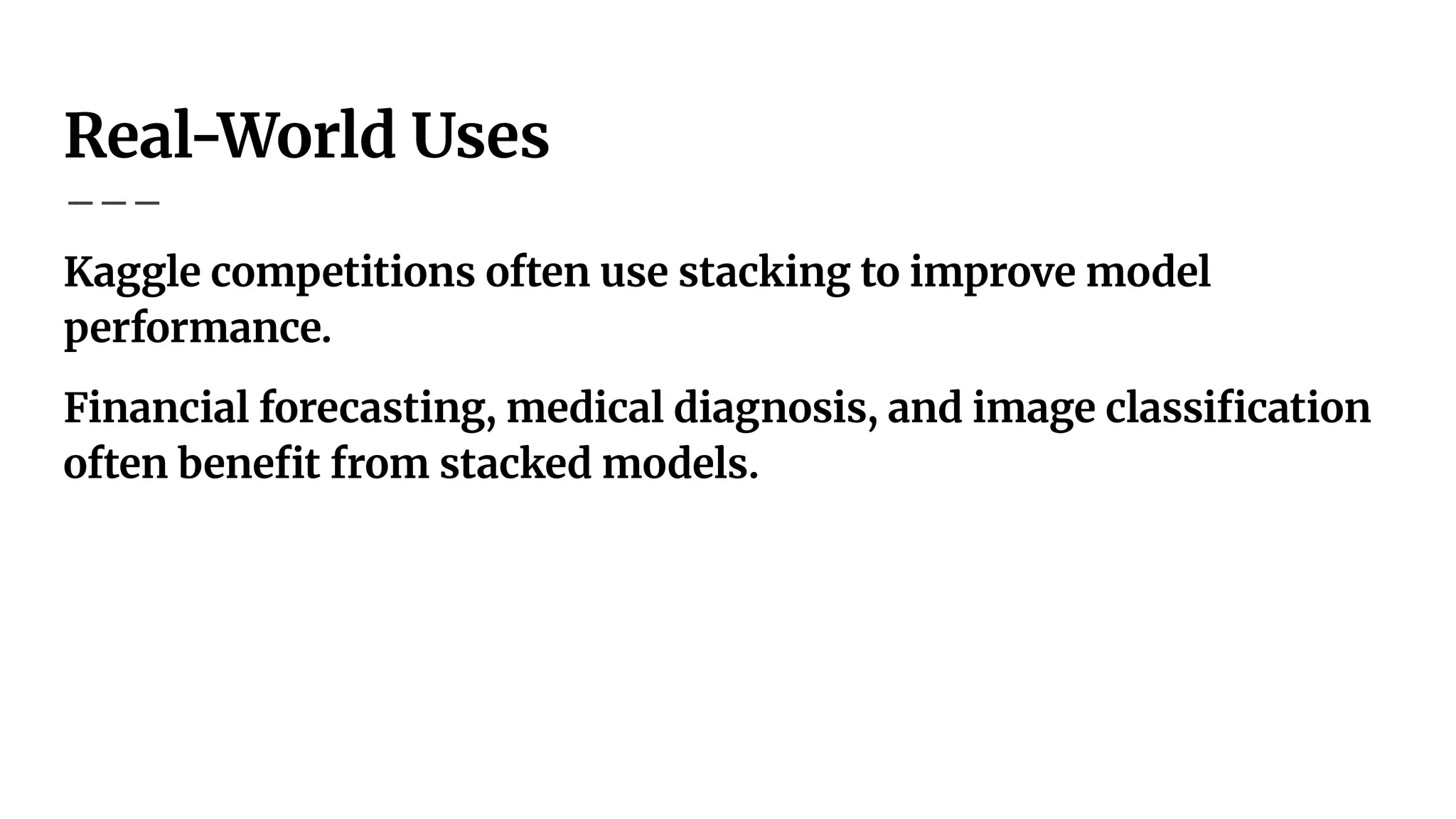Real-World Uses
Kaggle competitions often use stacking to improve model
performance.
Financial forecasting, medical diagnosis, and image classiﬁcation
often beneﬁt from stacked models.
 