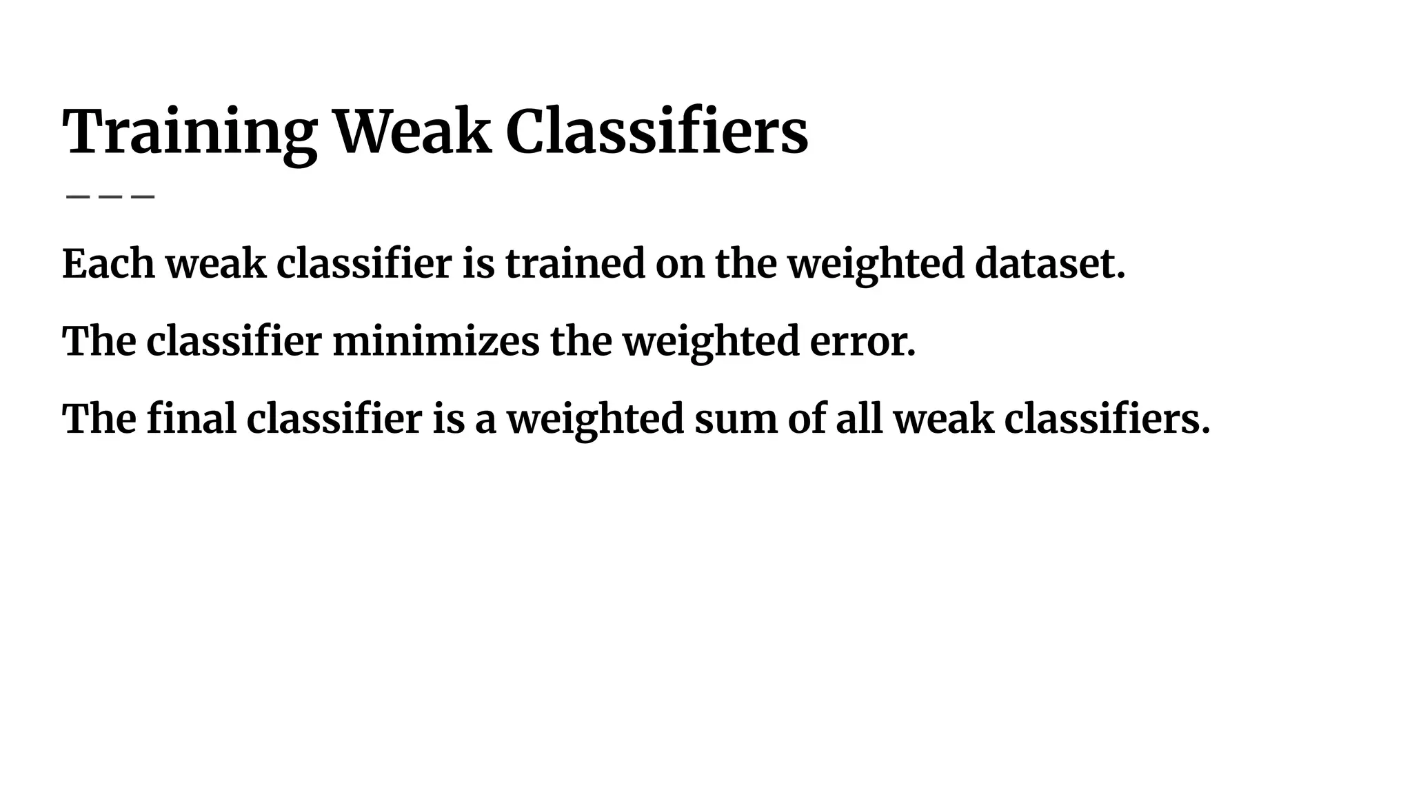Training Weak Classiﬁers
Each weak classiﬁer is trained on the weighted dataset.
The classiﬁer minimizes the weighted error.
The ﬁnal classiﬁer is a weighted sum of all weak classiﬁers.
 