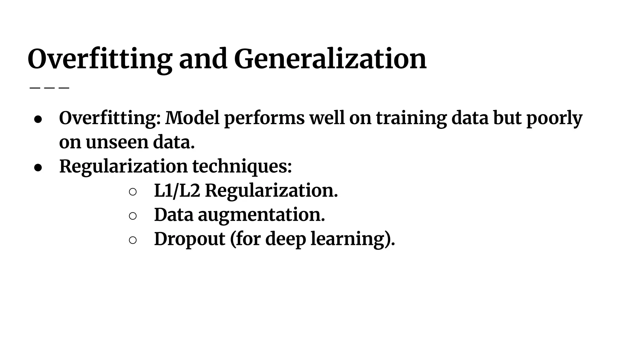 Overﬁtting and Generalization
● Overﬁtting: Model performs well on training data but poorly
on unseen data.
● Regularization techniques:
○ L1/L2 Regularization.
○ Data augmentation.
○ Dropout (for deep learning).
 