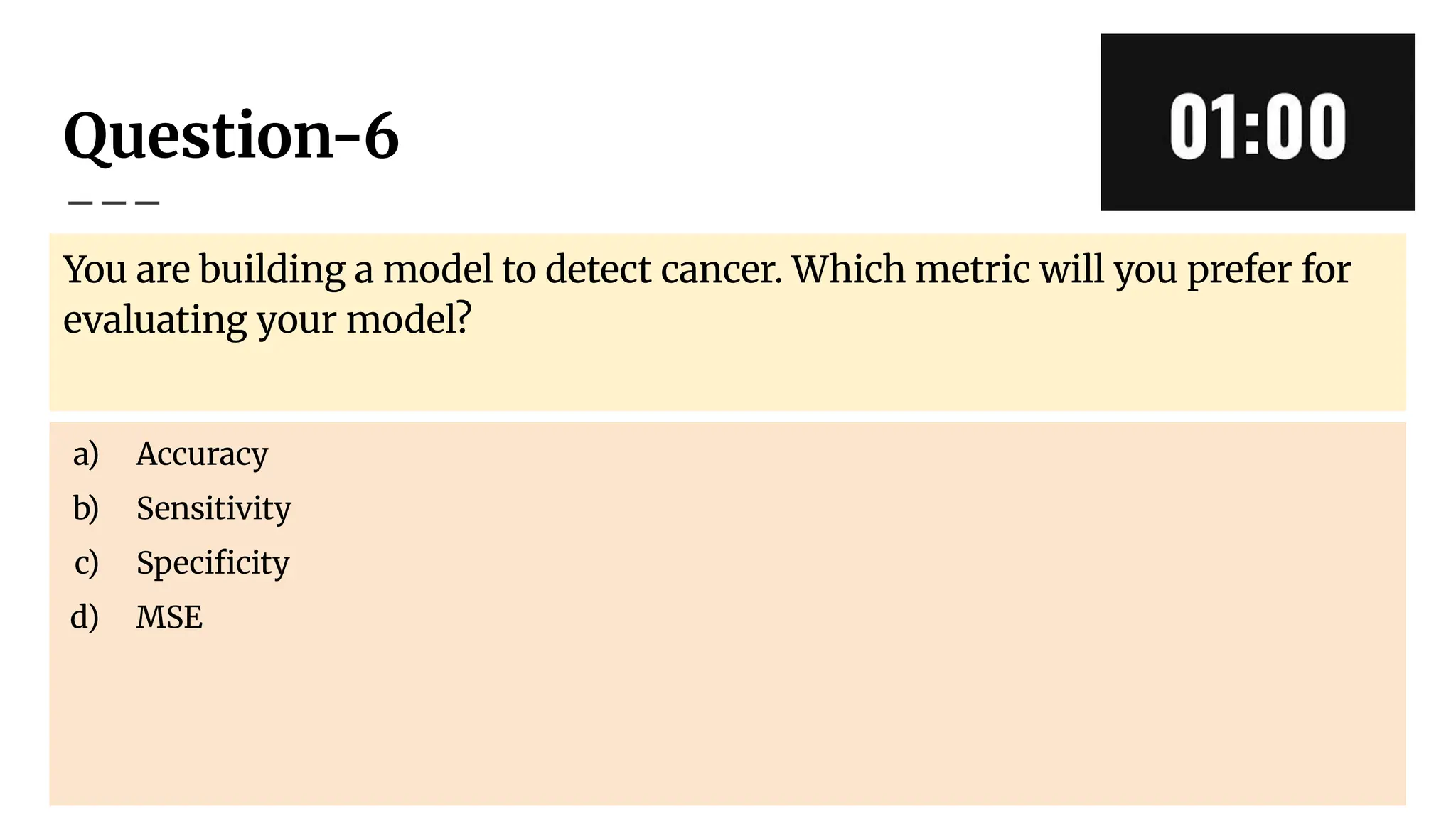 Question-6
You are building a model to detect cancer. Which metric will you prefer for
evaluating your model?
a) Accuracy
b) Sensitivity
c) Speciﬁcity
d) MSE
 