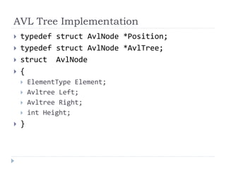 AVL Tree Implementation
 typedef struct AvlNode *Position;
 typedef struct AvlNode *AvlTree;
 struct AvlNode
 {
 ElementType Element;
 Avltree Left;
 Avltree Right;
 int Height;
 }
 