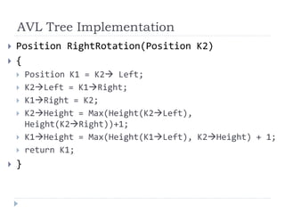 AVL Tree Implementation
 Position RightRotation(Position K2)
 {
 Position K1 = K2 Left;
 K2Left = K1Right;
 K1Right = K2;
 K2Height = Max(Height(K2Left),
Height(K2Right))+1;
 K1Height = Max(Height(K1Left), K2Height) + 1;
 return K1;
 }
 