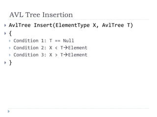AVL Tree Insertion
 AvlTree Insert(ElementType X, AvlTree T)
 {
 Condition 1: T == Null
 Condition 2: X < TElement
 Condition 3: X > TElement
 }
 
