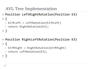 AVL Tree Implementation
 Position LeftRightRotation(Position K3)
 {
 K3Left = LeftRotation(K3Left)
 return RightRotation(K3);
 }
 Position RightLeftRotation(Position K3)
 {
 K3Right = RightRotation(K3Right)
 return LeftRotation(K3);
 }
 