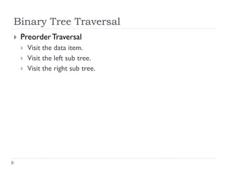 Binary Tree Traversal
 PreorderTraversal
 Visit the data item.
 Visit the left sub tree.
 Visit the right sub tree.
 