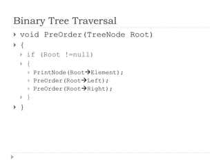 Binary Tree Traversal
 void PreOrder(TreeNode Root)
 {
 if (Root !=null)
 {
 PrintNode(RootElement);
 PreOrder(RootLeft);
 PreOrder(RootRight);
 }
 }
 
