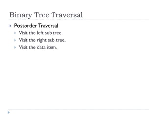 Binary Tree Traversal
 PostorderTraversal
 Visit the left sub tree.
 Visit the right sub tree.
 Visit the data item.
 