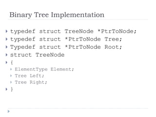 Binary Tree Implementation
 typedef struct TreeNode *PtrToNode;
 typedef struct *PtrToNode Tree;
 Typedef struct *PtrToNode Root;
 struct TreeNode
 {
 ElementType Element;
 Tree Left;
 Tree Right;
 }
 