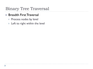 Binary Tree Traversal
 Breadth FirstTraversal
 Process nodes by level
 Left to right within the level
 