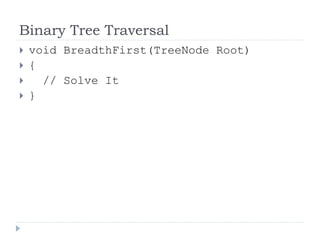 Binary Tree Traversal
 void BreadthFirst(TreeNode Root)
 {
 // Solve It
 }
 