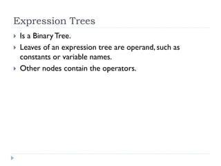 Expression Trees
 Is a BinaryTree.
 Leaves of an expression tree are operand, such as
constants or variable names.
 Other nodes contain the operators.
 