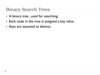 Binary Search Trees
 A binary tree , used for searching.
 Each node in the tree is assigned a key value.
 Keys are assumed as distinct.
 