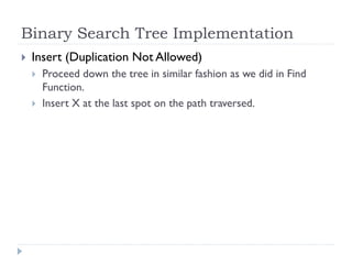 Binary Search Tree Implementation
 Insert (Duplication Not Allowed)
 Proceed down the tree in similar fashion as we did in Find
Function.
 Insert X at the last spot on the path traversed.
 