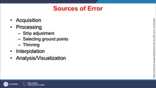 Sources of Error
• Acquisition
• Processing
– Strip adjustment
– Selecting ground points
– Thinning
• Interpolation
• Analysis/Visualization
https://www.dnr.wa.gov/publications/bc_fp_lidar_pres_moskal.ppt
 